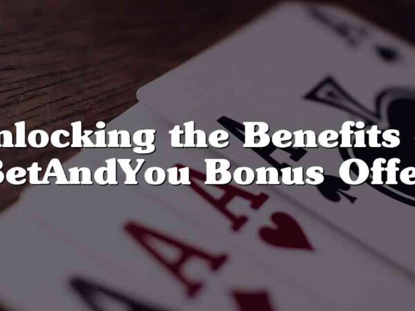 Unlocking the Benefits of BetAndYou Bonus Offer