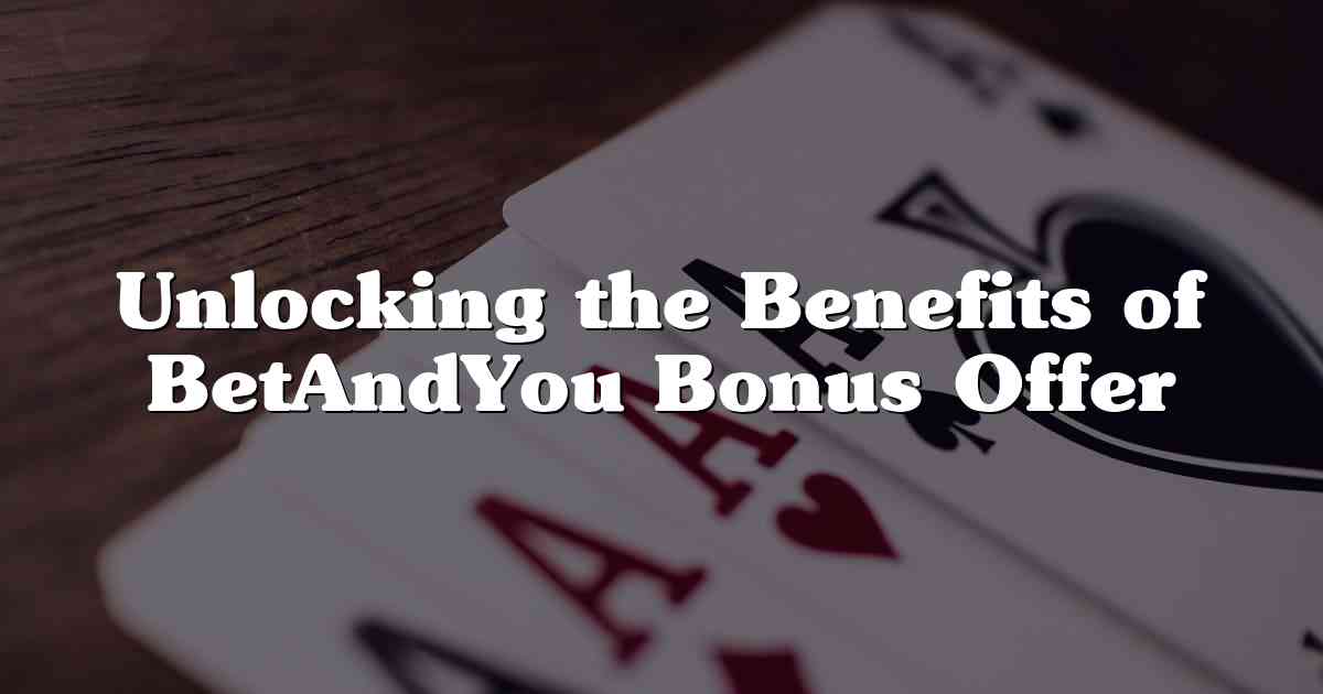 Unlocking the Benefits of BetAndYou Bonus Offer